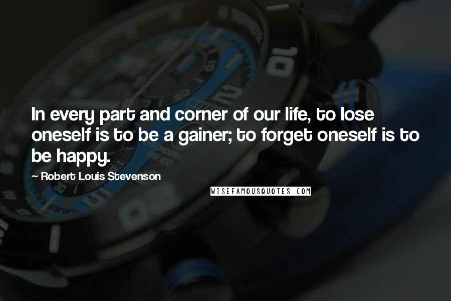 Robert Louis Stevenson Quotes: In every part and corner of our life, to lose oneself is to be a gainer; to forget oneself is to be happy.