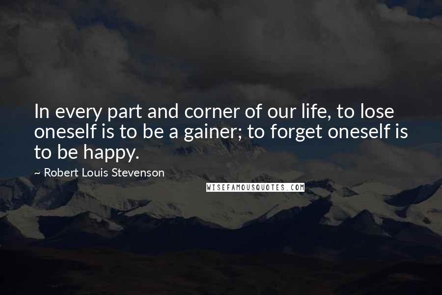Robert Louis Stevenson Quotes: In every part and corner of our life, to lose oneself is to be a gainer; to forget oneself is to be happy.