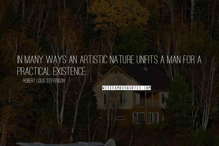 Robert Louis Stevenson Quotes: In many ways an artistic nature unfits a man for a practical existence.