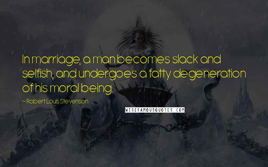 Robert Louis Stevenson Quotes: In marriage, a man becomes slack and selfish, and undergoes a fatty degeneration of his moral being.