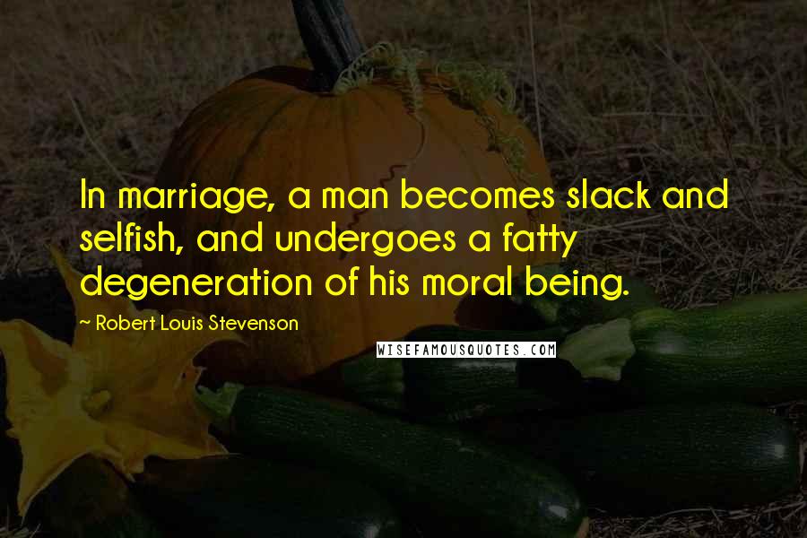 Robert Louis Stevenson Quotes: In marriage, a man becomes slack and selfish, and undergoes a fatty degeneration of his moral being.