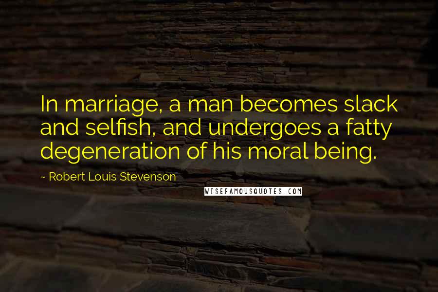 Robert Louis Stevenson Quotes: In marriage, a man becomes slack and selfish, and undergoes a fatty degeneration of his moral being.