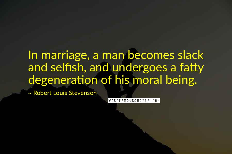 Robert Louis Stevenson Quotes: In marriage, a man becomes slack and selfish, and undergoes a fatty degeneration of his moral being.