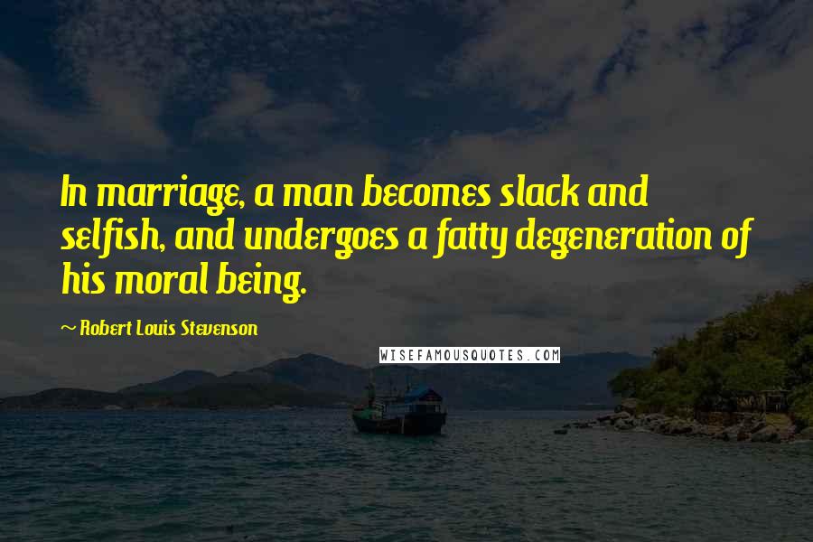 Robert Louis Stevenson Quotes: In marriage, a man becomes slack and selfish, and undergoes a fatty degeneration of his moral being.