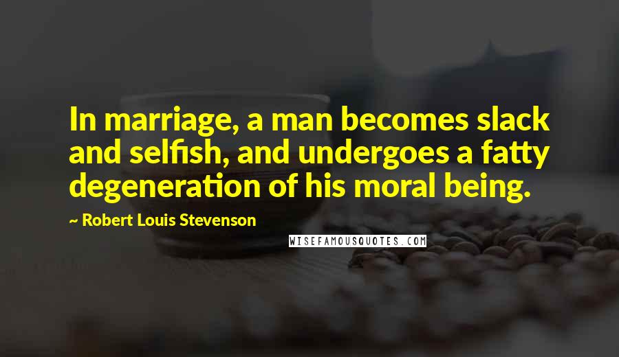 Robert Louis Stevenson Quotes: In marriage, a man becomes slack and selfish, and undergoes a fatty degeneration of his moral being.