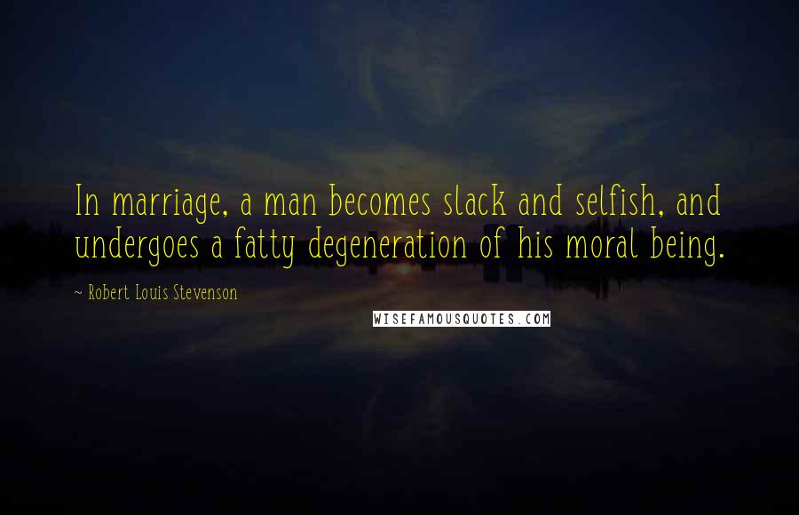 Robert Louis Stevenson Quotes: In marriage, a man becomes slack and selfish, and undergoes a fatty degeneration of his moral being.