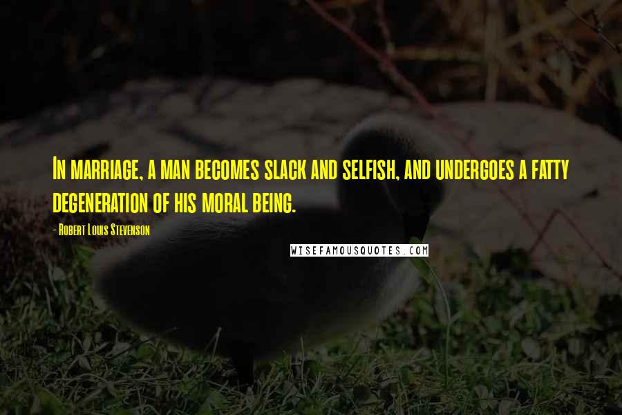 Robert Louis Stevenson Quotes: In marriage, a man becomes slack and selfish, and undergoes a fatty degeneration of his moral being.
