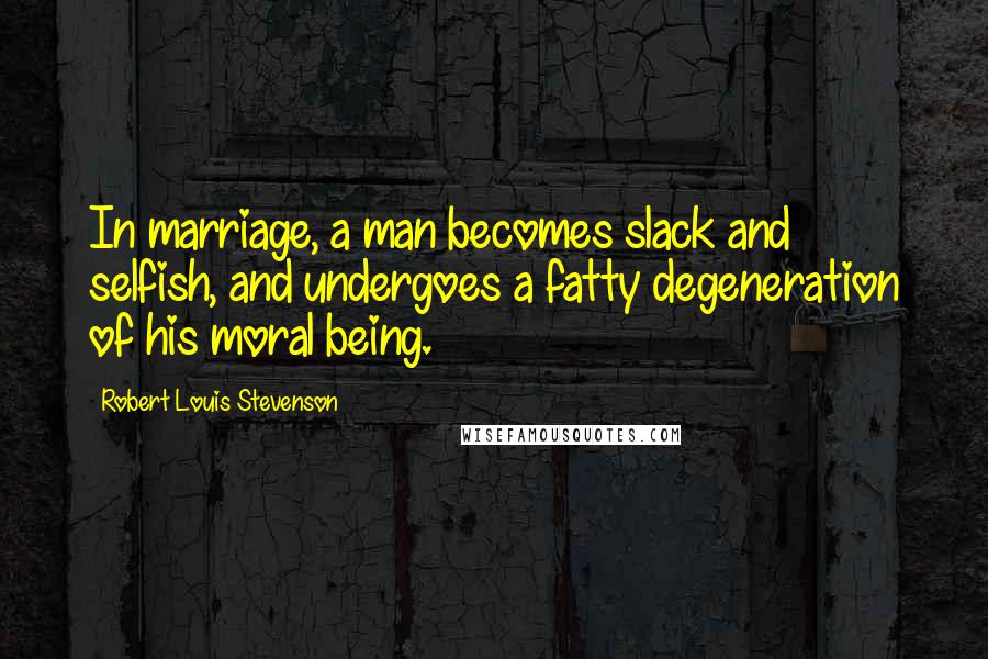 Robert Louis Stevenson Quotes: In marriage, a man becomes slack and selfish, and undergoes a fatty degeneration of his moral being.