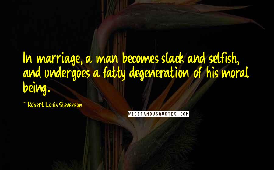 Robert Louis Stevenson Quotes: In marriage, a man becomes slack and selfish, and undergoes a fatty degeneration of his moral being.