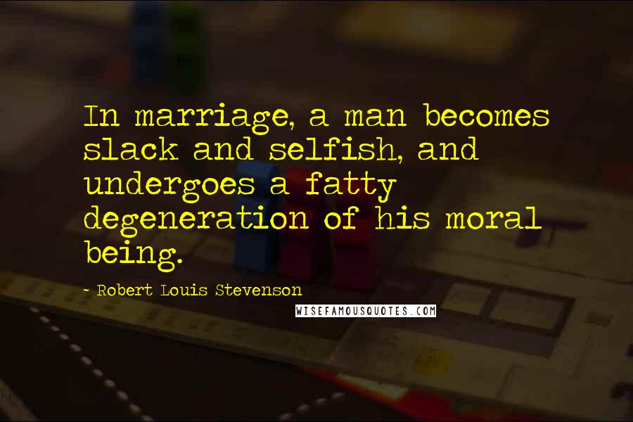 Robert Louis Stevenson Quotes: In marriage, a man becomes slack and selfish, and undergoes a fatty degeneration of his moral being.