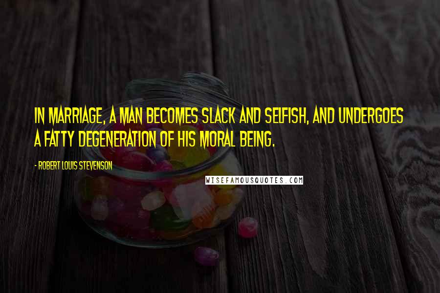 Robert Louis Stevenson Quotes: In marriage, a man becomes slack and selfish, and undergoes a fatty degeneration of his moral being.