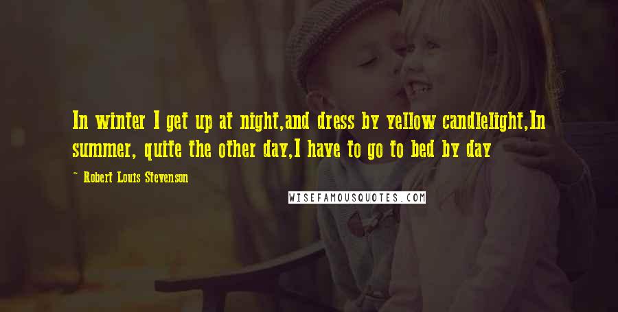 Robert Louis Stevenson Quotes: In winter I get up at night,and dress by yellow candlelight,In summer, quite the other day,I have to go to bed by day