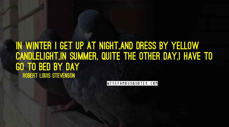 Robert Louis Stevenson Quotes: In winter I get up at night,and dress by yellow candlelight,In summer, quite the other day,I have to go to bed by day