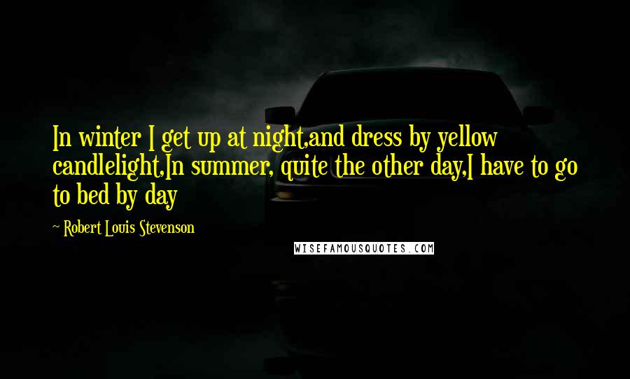 Robert Louis Stevenson Quotes: In winter I get up at night,and dress by yellow candlelight,In summer, quite the other day,I have to go to bed by day
