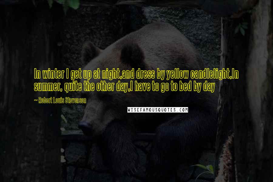 Robert Louis Stevenson Quotes: In winter I get up at night,and dress by yellow candlelight,In summer, quite the other day,I have to go to bed by day