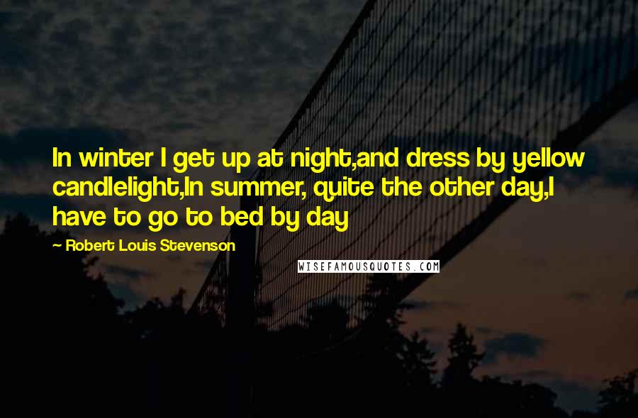 Robert Louis Stevenson Quotes: In winter I get up at night,and dress by yellow candlelight,In summer, quite the other day,I have to go to bed by day