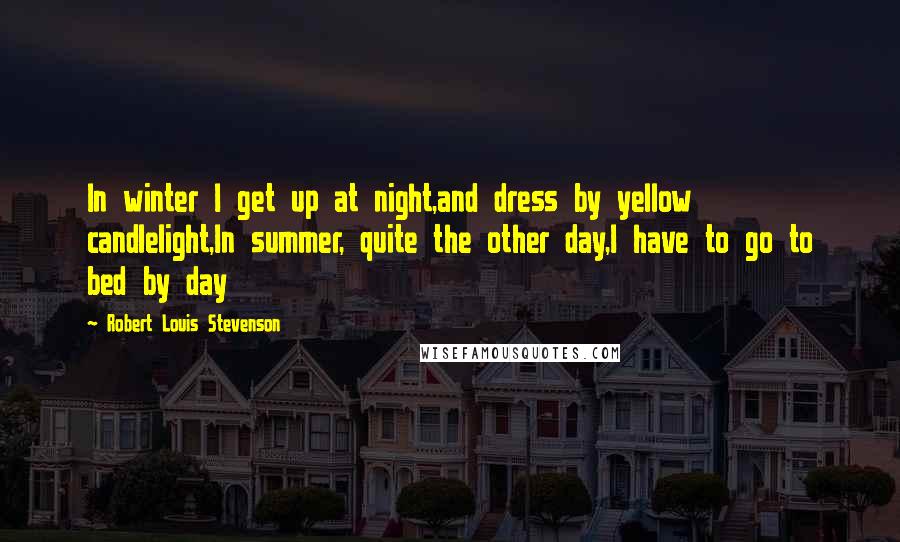 Robert Louis Stevenson Quotes: In winter I get up at night,and dress by yellow candlelight,In summer, quite the other day,I have to go to bed by day