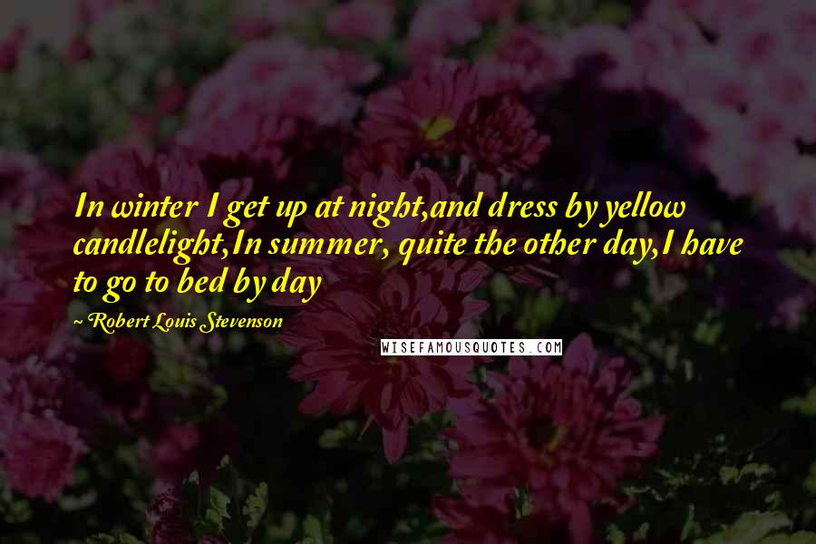 Robert Louis Stevenson Quotes: In winter I get up at night,and dress by yellow candlelight,In summer, quite the other day,I have to go to bed by day