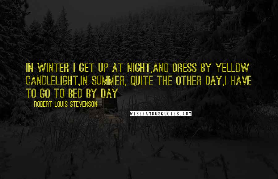 Robert Louis Stevenson Quotes: In winter I get up at night,and dress by yellow candlelight,In summer, quite the other day,I have to go to bed by day