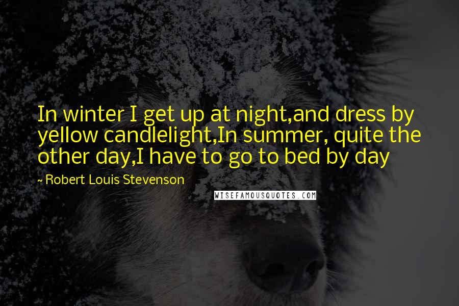 Robert Louis Stevenson Quotes: In winter I get up at night,and dress by yellow candlelight,In summer, quite the other day,I have to go to bed by day
