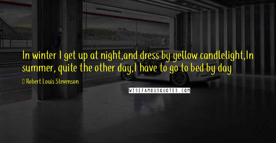 Robert Louis Stevenson Quotes: In winter I get up at night,and dress by yellow candlelight,In summer, quite the other day,I have to go to bed by day