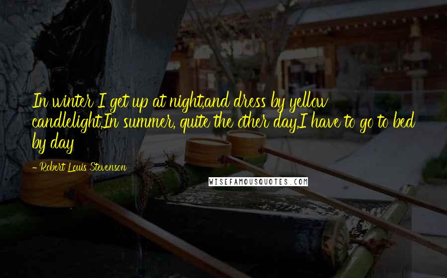 Robert Louis Stevenson Quotes: In winter I get up at night,and dress by yellow candlelight,In summer, quite the other day,I have to go to bed by day