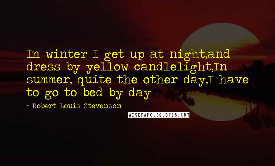 Robert Louis Stevenson Quotes: In winter I get up at night,and dress by yellow candlelight,In summer, quite the other day,I have to go to bed by day