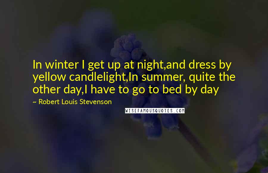 Robert Louis Stevenson Quotes: In winter I get up at night,and dress by yellow candlelight,In summer, quite the other day,I have to go to bed by day