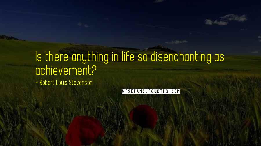 Robert Louis Stevenson Quotes: Is there anything in life so disenchanting as achievement?