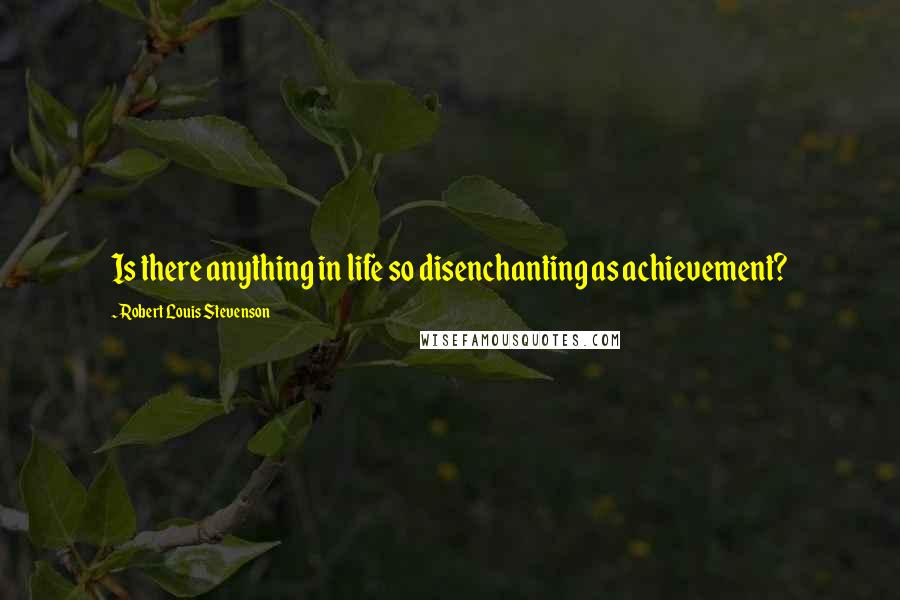 Robert Louis Stevenson Quotes: Is there anything in life so disenchanting as achievement?