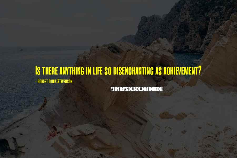 Robert Louis Stevenson Quotes: Is there anything in life so disenchanting as achievement?