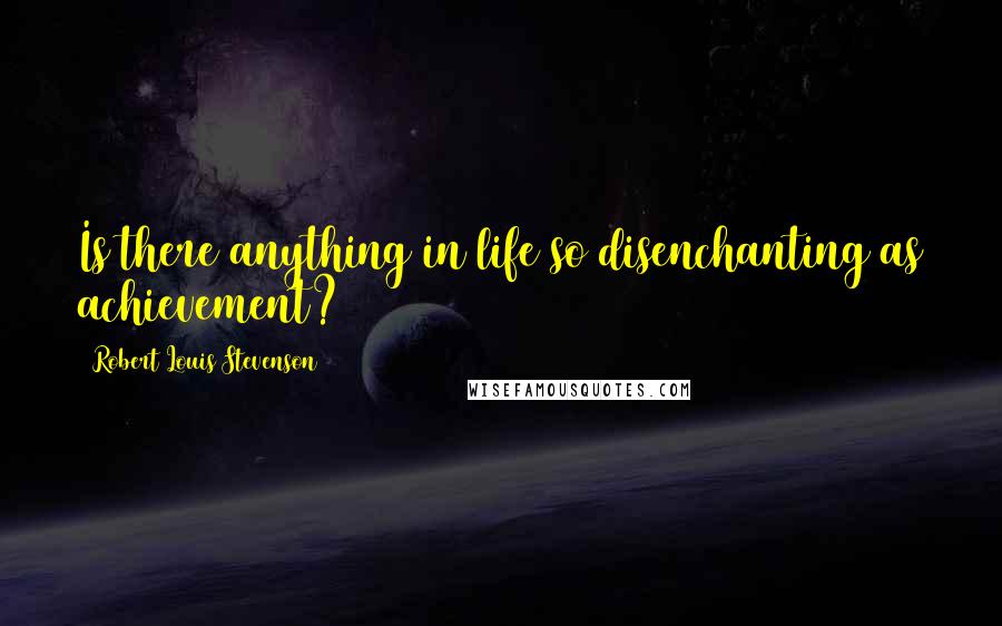 Robert Louis Stevenson Quotes: Is there anything in life so disenchanting as achievement?