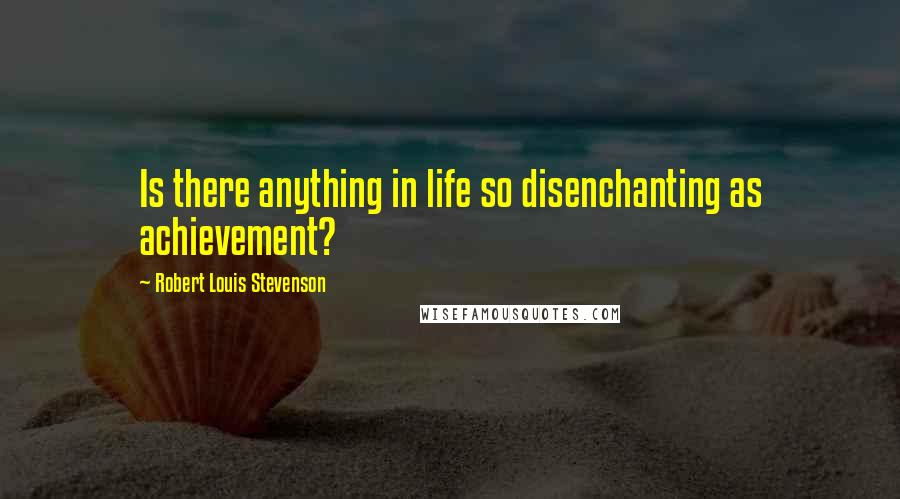 Robert Louis Stevenson Quotes: Is there anything in life so disenchanting as achievement?