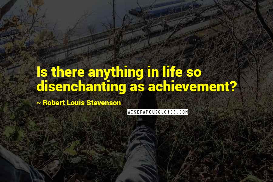 Robert Louis Stevenson Quotes: Is there anything in life so disenchanting as achievement?