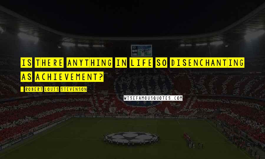 Robert Louis Stevenson Quotes: Is there anything in life so disenchanting as achievement?