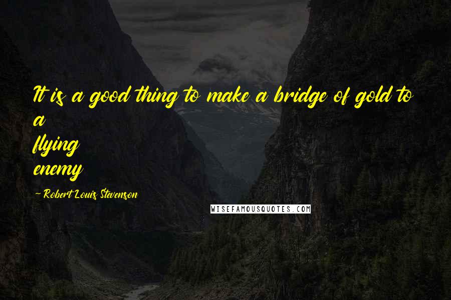 Robert Louis Stevenson Quotes: It is a good thing to make a bridge of gold to a flying enemy