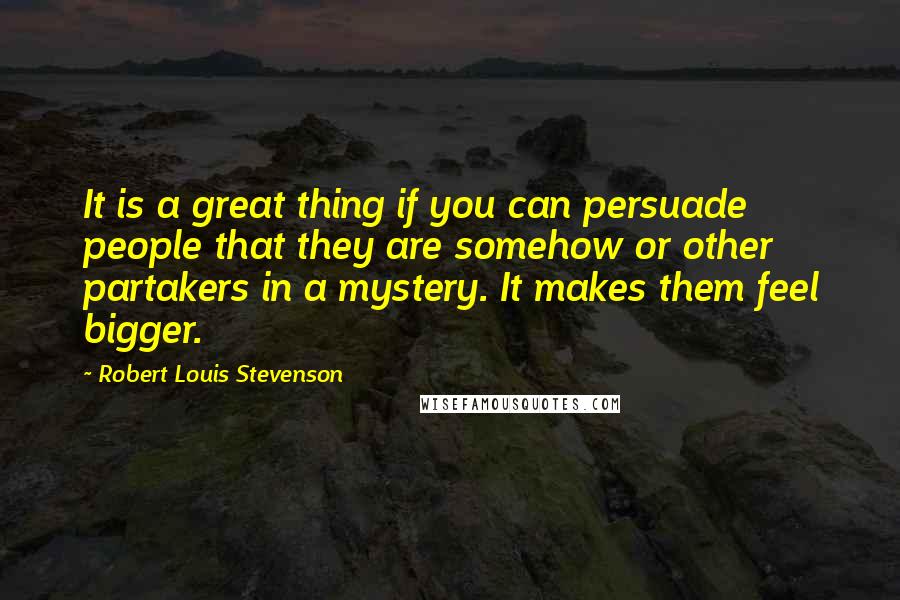 Robert Louis Stevenson Quotes: It is a great thing if you can persuade people that they are somehow or other partakers in a mystery. It makes them feel bigger.