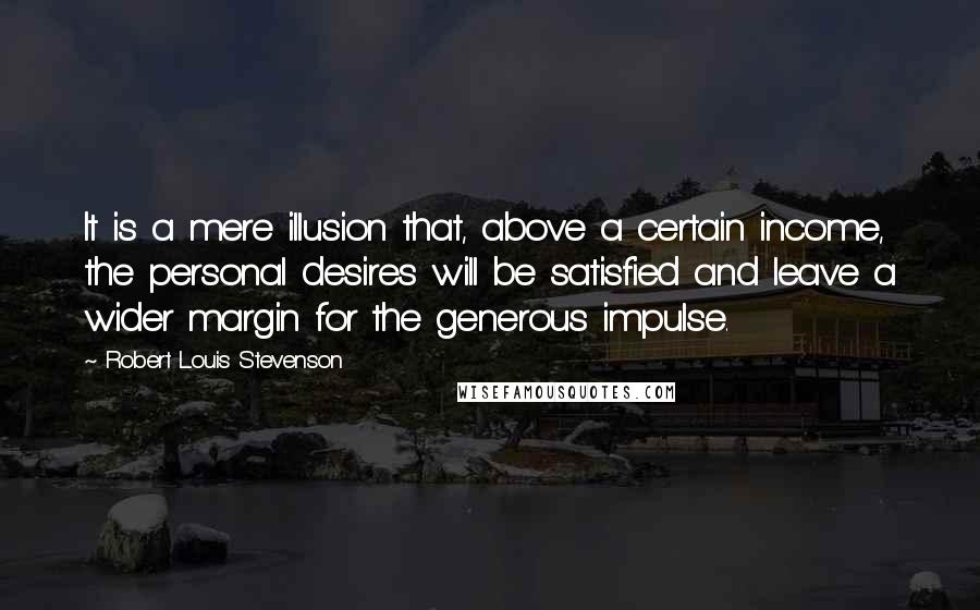 Robert Louis Stevenson Quotes: It is a mere illusion that, above a certain income, the personal desires will be satisfied and leave a wider margin for the generous impulse.