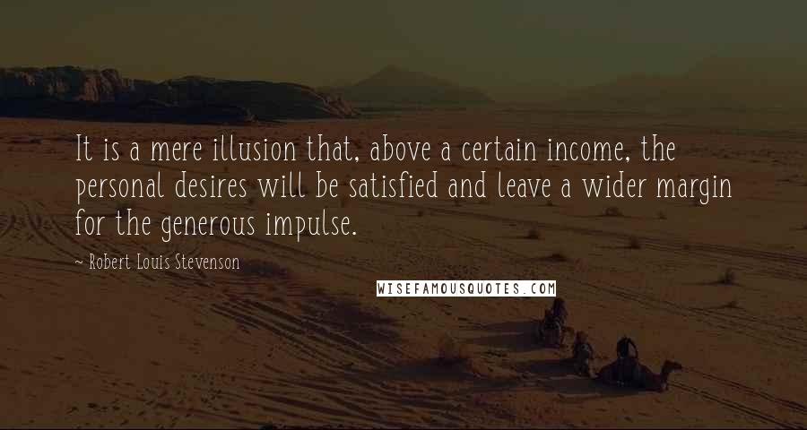 Robert Louis Stevenson Quotes: It is a mere illusion that, above a certain income, the personal desires will be satisfied and leave a wider margin for the generous impulse.