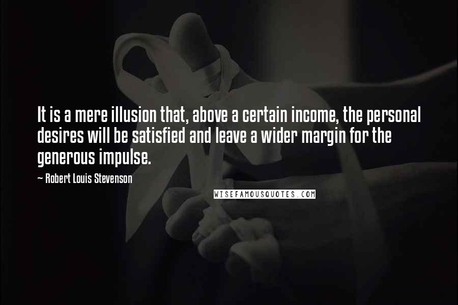 Robert Louis Stevenson Quotes: It is a mere illusion that, above a certain income, the personal desires will be satisfied and leave a wider margin for the generous impulse.