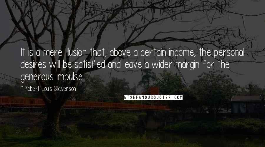Robert Louis Stevenson Quotes: It is a mere illusion that, above a certain income, the personal desires will be satisfied and leave a wider margin for the generous impulse.