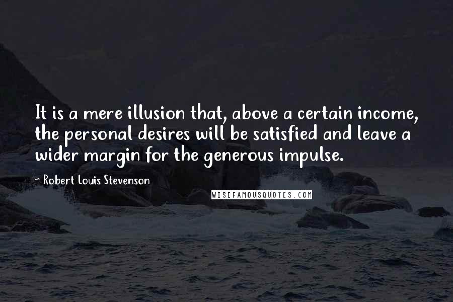 Robert Louis Stevenson Quotes: It is a mere illusion that, above a certain income, the personal desires will be satisfied and leave a wider margin for the generous impulse.