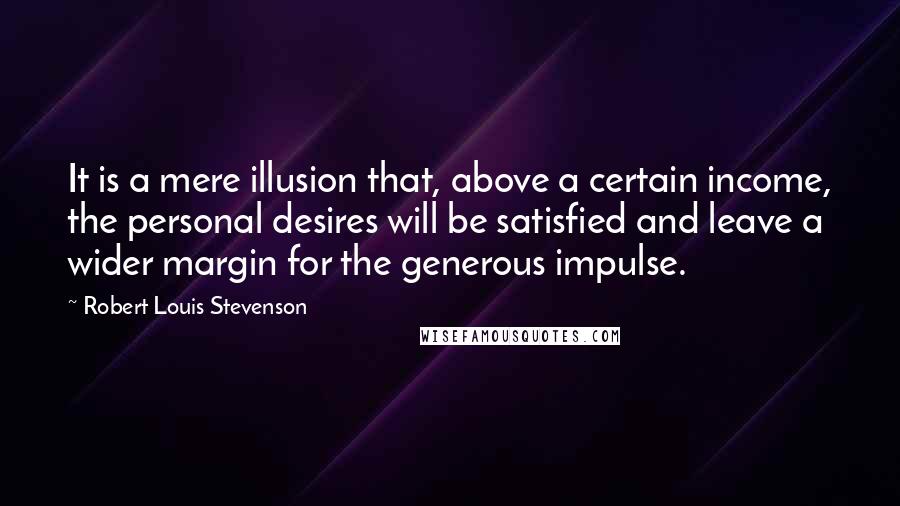 Robert Louis Stevenson Quotes: It is a mere illusion that, above a certain income, the personal desires will be satisfied and leave a wider margin for the generous impulse.