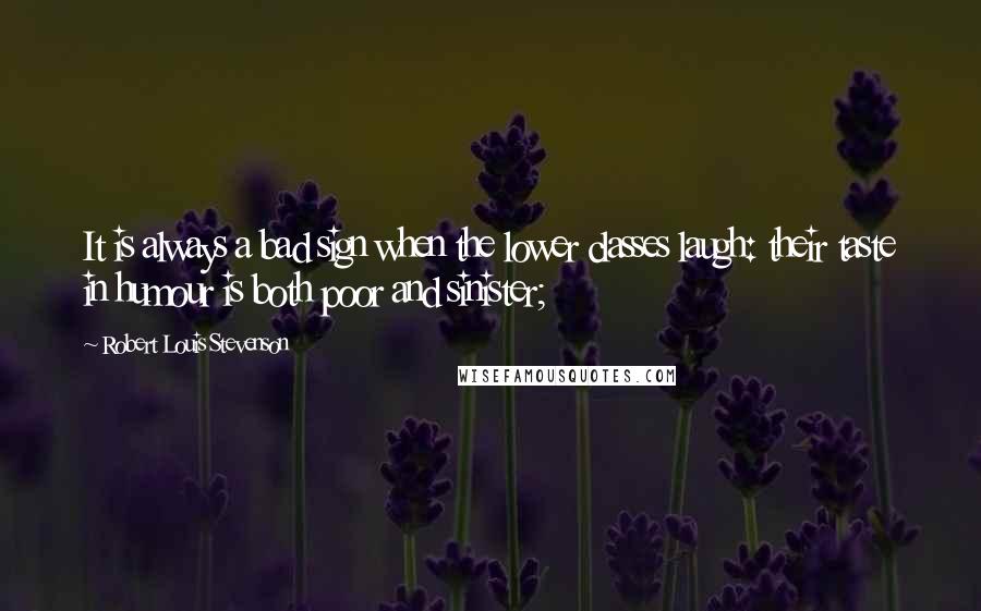 Robert Louis Stevenson Quotes: It is always a bad sign when the lower classes laugh: their taste in humour is both poor and sinister;