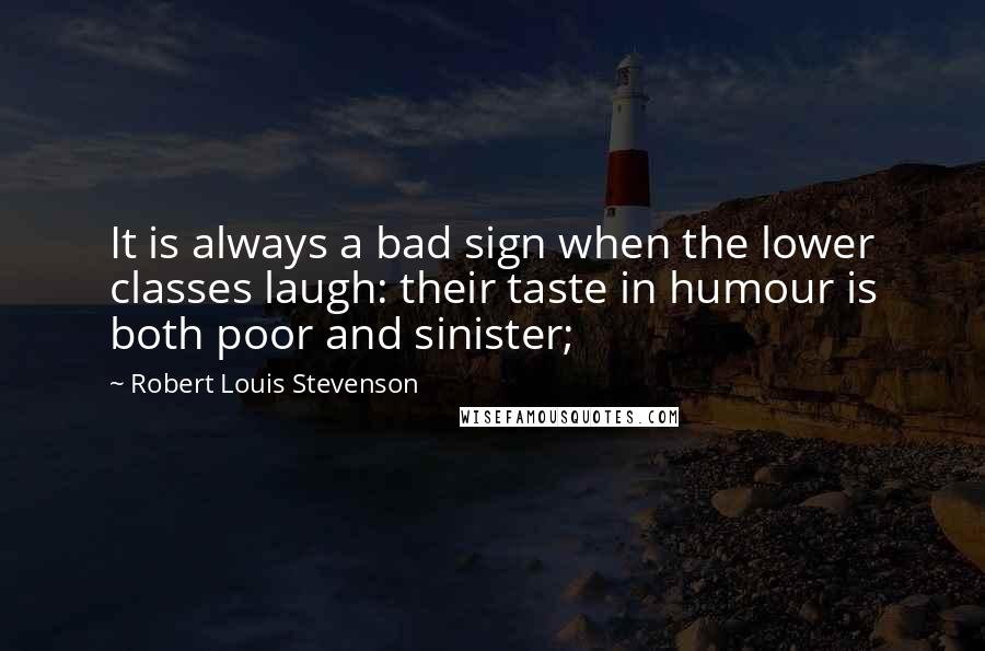 Robert Louis Stevenson Quotes: It is always a bad sign when the lower classes laugh: their taste in humour is both poor and sinister;