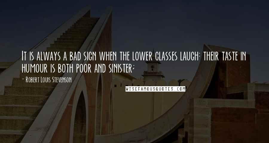 Robert Louis Stevenson Quotes: It is always a bad sign when the lower classes laugh: their taste in humour is both poor and sinister;