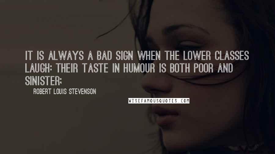 Robert Louis Stevenson Quotes: It is always a bad sign when the lower classes laugh: their taste in humour is both poor and sinister;