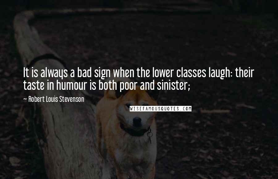 Robert Louis Stevenson Quotes: It is always a bad sign when the lower classes laugh: their taste in humour is both poor and sinister;