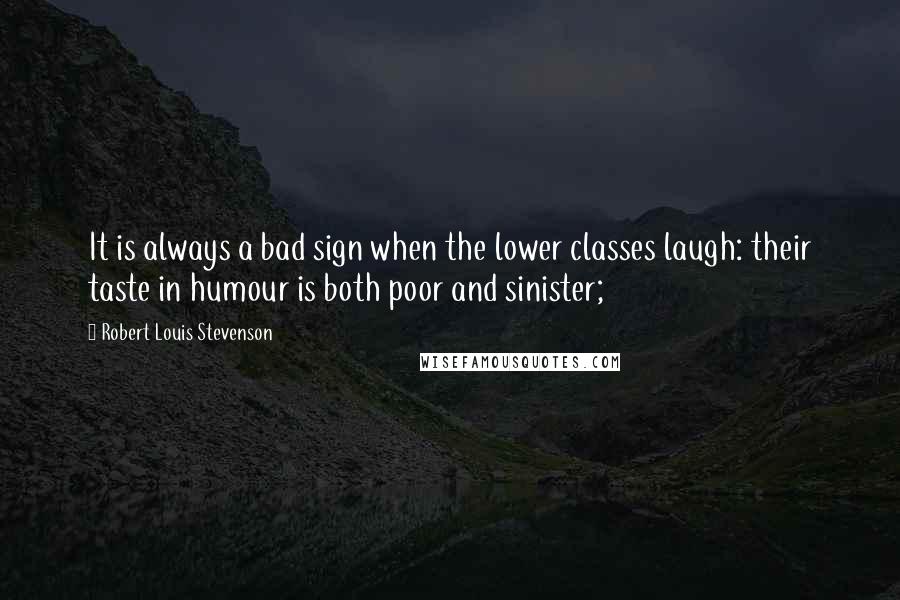 Robert Louis Stevenson Quotes: It is always a bad sign when the lower classes laugh: their taste in humour is both poor and sinister;