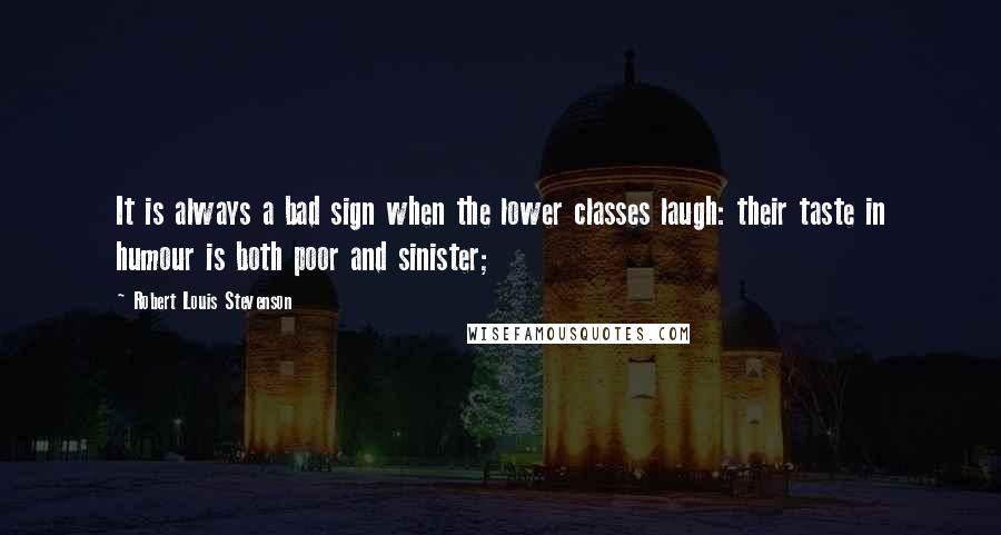 Robert Louis Stevenson Quotes: It is always a bad sign when the lower classes laugh: their taste in humour is both poor and sinister;